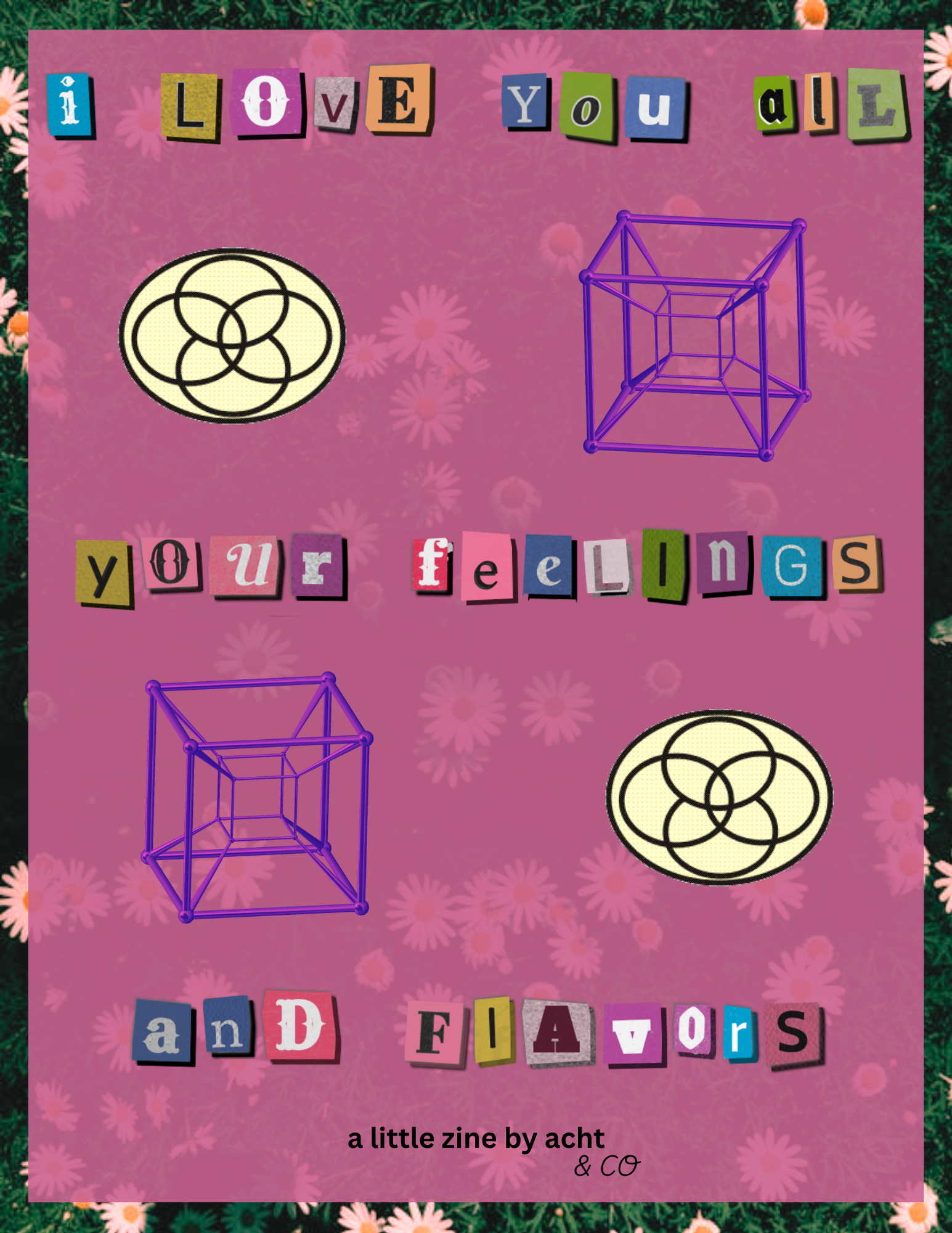 cover page of a zine. The title 'I love you all, your feelings and flavors a little zine by acht & co' is written in 'ransom letter' style lettering. The background is a flowerbed, and a magenta slightly transparent  rectangle is overlayed over it. In between the lines of the title are the plural symbol and a purple tesseract cube repeated twice.